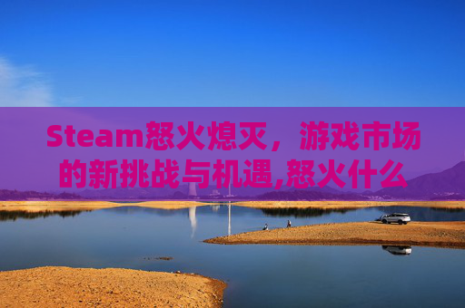 Steam怒火熄灭,游戏市场的新挑战与机遇,怒火什么-第1张图片-游戏守望资讯网 Steam怒火熄灭,游戏市场的新挑战与机遇,怒火什么-第1张图片-游戏守望资讯网
