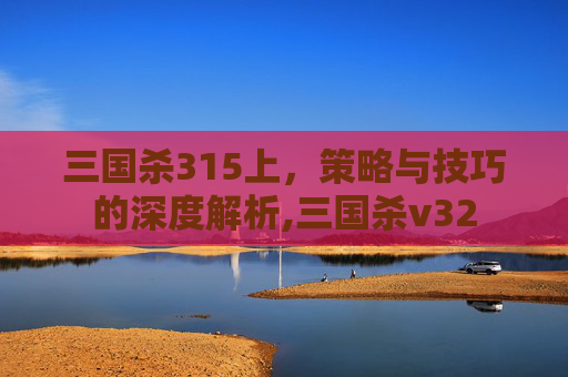 三国杀315上，策略与技巧的深度解析,三国杀v32-第1张图片-游戏守望资讯网