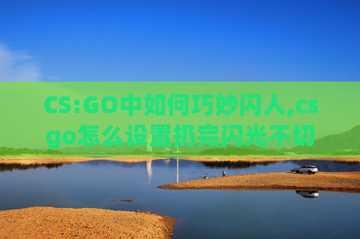 CS:GO中如何巧妙闪人,csgo怎么设置扔完闪光不切枪-第1张图片-游戏守望资讯网 CS:GO中如何巧妙闪人,csgo怎么设置扔完闪光不切枪-第1张图片-游戏守望资讯网