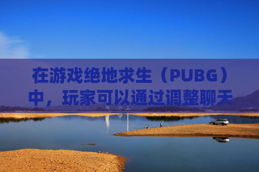 在游戏绝地求生(PUBG)中,玩家可以通过调整聊天设置来优化游戏体验。以下是一些建议的步骤和设置选项,帮助你更好地控制游戏内的沟通方式,,pubg按那个聊天-第1张图片-游戏守望资讯网 在游戏绝地求生(PUBG)中,玩家可以通过调整聊天设置来优化游戏体验。以下是一些建议的步骤和设置选项,帮助你更好地控制游戏内的沟通方式,,pubg按那个聊天-第1张图片-游戏守望资讯网