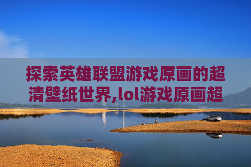 探索英雄联盟游戏原画的超清壁纸世界,lol游戏原画超清壁纸下载