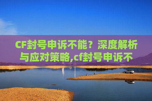 CF封号申诉不能？深度解析与应对策略,cf封号申诉不能解封吗-第1张图片-游戏守望资讯网