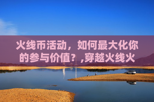 火线币活动，如何最大化你的参与价值？,穿越火线火线币买的东西好用吗-第1张图片-游戏守望资讯网