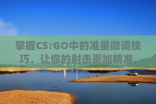 掌握CS:GO中的准星微调技巧，让你的射击更加精准,csgo 改准星-第1张图片-游戏守望资讯网