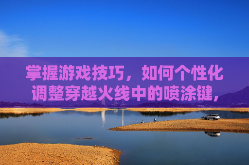 掌握游戏技巧,如何个性化调整穿越火线中的喷涂键,cf喷涂怎么设置-第1张图片-游戏守望资讯网 掌握游戏技巧,如何个性化调整穿越火线中的喷涂键,cf喷涂怎么设置-第1张图片-游戏守望资讯网