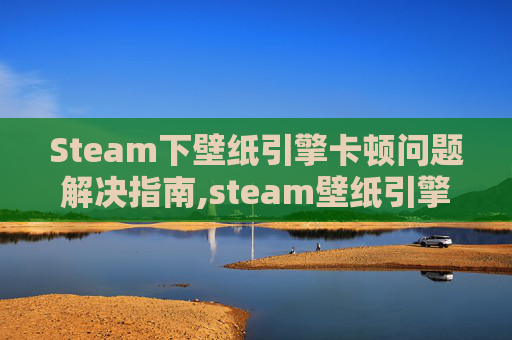 Steam下壁纸引擎卡顿问题解决指南,steam壁纸引擎为什么卡顿