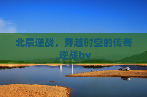 北辰逆战，穿越时空的传奇,逆战by