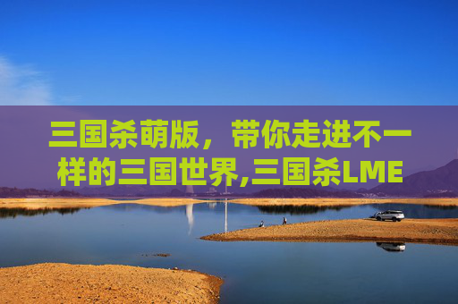 三国杀萌版，带你走进不一样的三国世界,三国杀LME标准版