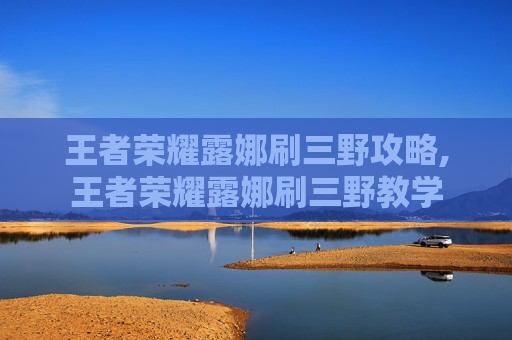 王者荣耀露娜刷三野攻略,王者荣耀露娜刷三野教学