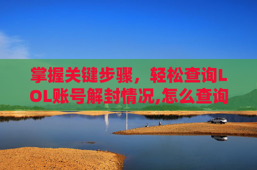 掌握关键步骤，轻松查询LOL账号解封情况,怎么查询lol账号解封记录