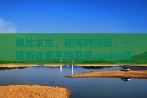 绝地求生，褐湾的消逝，一场游戏变革的见证,pubg新图褐湾