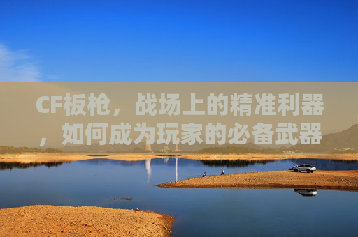 CF板枪，战场上的精准利器，如何成为玩家的必备武器？,Cf板枪战游戏-第1张图片-游戏守望资讯网