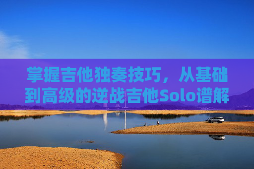 掌握吉他独奏技巧，从基础到高级的逆战吉他Solo谱解析,逆战原版solo吉他谱-第1张图片-游戏守望资讯网