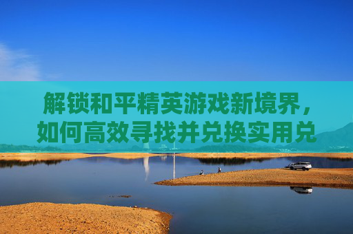 解锁和平精英游戏新境界，如何高效寻找并兑换实用兑换码,和平精英兑换码如何找到微信-第1张图片-游戏守望资讯网