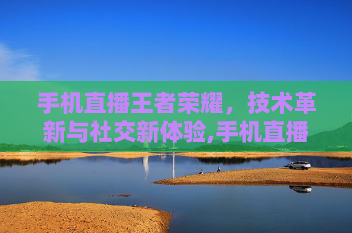手机直播王者荣耀，技术革新与社交新体验,手机直播王者荣耀需要什么设备-第1张图片-游戏守望资讯网