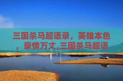 三国杀马超语录，英雄本色，豪情万丈,三国杀马超语录台词-第1张图片-游戏守望资讯网