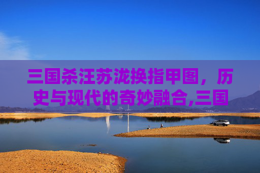 三国杀汪苏泷换指甲图，历史与现代的奇妙融合,三国杀汪苏泷现场版-第1张图片-游戏守望资讯网