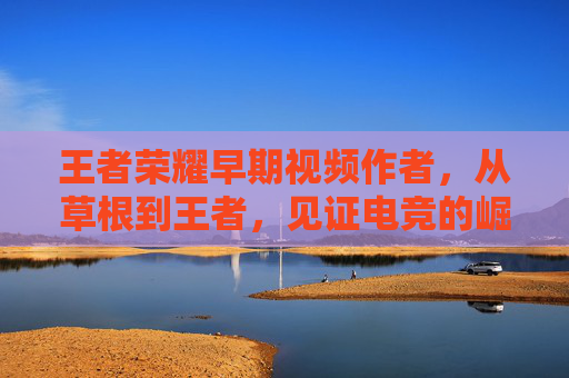 王者荣耀早期视频作者，从草根到王者，见证电竞的崛起,于国泳主任医师简介-第1张图片-游戏守望资讯网