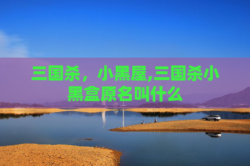 三国杀，小黑屋,三国杀小黑盒原名叫什么-第1张图片-游戏守望资讯网