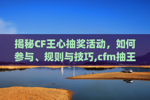 揭秘CF王心抽奖活动，如何参与、规则与技巧,cfm抽王心vip所需要钻石-第1张图片-游戏守望资讯网
