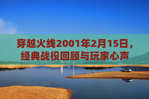 穿越火线2001年2月15日，经典战役回顾与玩家心声