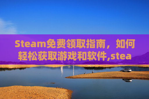 Steam免费领取指南，如何轻松获取游戏和软件,steam免费领取的游戏怎么移除-第1张图片-游戏守望资讯网