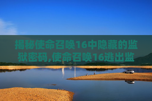 揭秘使命召唤16中隐藏的监狱密码,使命召唤16逃出监狱-第1张图片-游戏守望资讯网