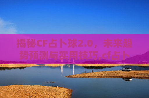 揭秘CF占卜球2.0，未来趋势预测与实用技巧,cf占卜屋