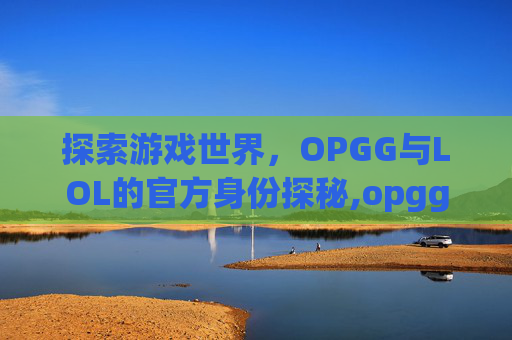 探索游戏世界，OPGG与LOL的官方身份探秘,opgg是官方的吗-第1张图片-游戏守望资讯网