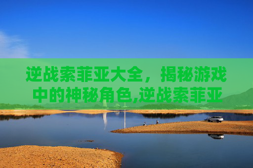 逆战索菲亚大全，揭秘游戏中的神秘角色,逆战索菲亚r