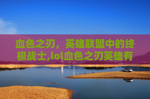 血色之刃，英雄联盟中的终极战士,lol血色之刃英雄有哪些-第1张图片-游戏守望资讯网