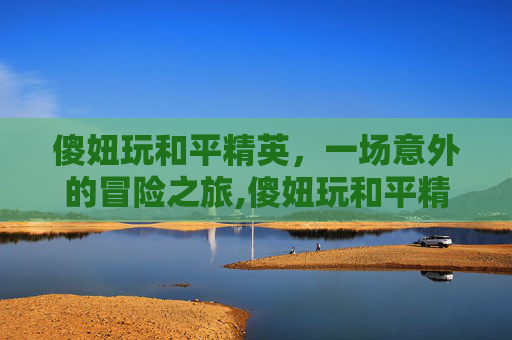 傻妞玩和平精英，一场意外的冒险之旅,傻妞玩和平精英视频解说-第1张图片-游戏守望资讯网