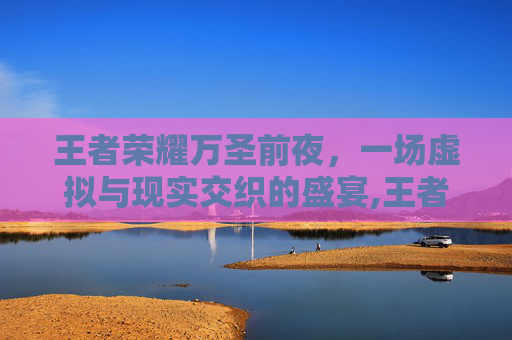 王者荣耀万圣前夜，一场虚拟与现实交织的盛宴,王者荣耀万圣前夜是哪个区