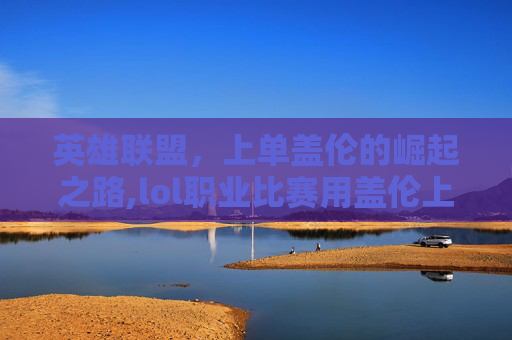 英雄联盟，上单盖伦的崛起之路,lol职业比赛用盖伦上单视频-第1张图片-游戏守望资讯网