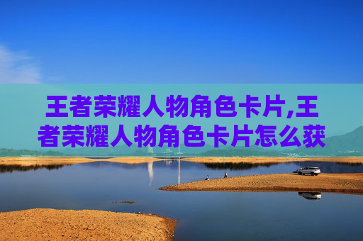 王者荣耀人物角色卡片,王者荣耀人物角色卡片怎么获得-第1张图片-游戏守望资讯网