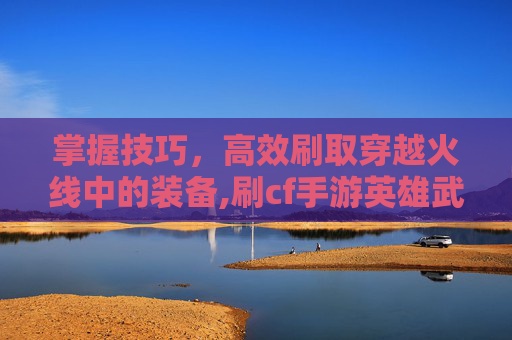 掌握技巧，高效刷取穿越火线中的装备,刷cf手游英雄武器永久网站