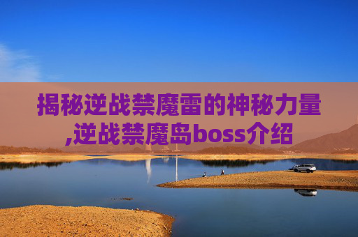 揭秘逆战禁魔雷的神秘力量,逆战禁魔岛boss介绍