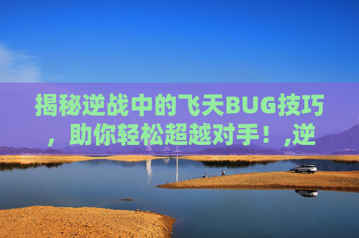 揭秘逆战中的飞天BUG技巧，助你轻松超越对手！,逆战卡飞天跳关教程-第1张图片-游戏守望资讯网
