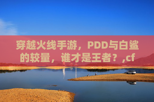 穿越火线手游，PDD与白鲨的较量，谁才是王者？,cf手游白鲨战队成员名单-第1张图片-游戏守望资讯网