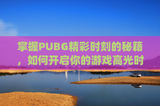 掌握PUBG精彩时刻的秘籍，如何开启你的游戏高光时刻,pubg怎么开精彩时刻自动录制