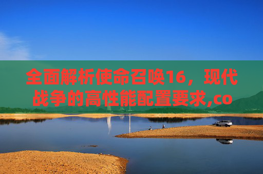 全面解析使命召唤16，现代战争的高性能配置要求,cod16吃鸡配装-第1张图片-游戏守望资讯网