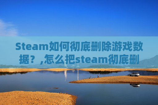 Steam如何彻底删除游戏数据？,怎么把steam彻底删除-第1张图片-游戏守望资讯网