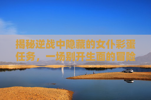 揭秘逆战中隐藏的女仆彩蛋任务，一场别开生面的冒险之旅！,逆战女仆彩蛋任务怎么做