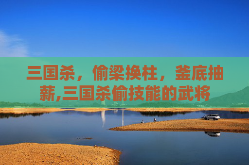 三国杀，偷梁换柱，釜底抽薪,三国杀偷技能的武将-第1张图片-游戏守望资讯网