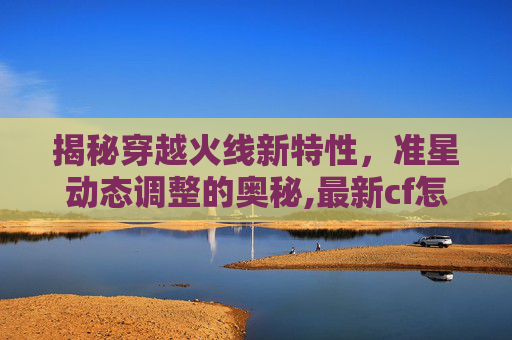 揭秘穿越火线新特性，准星动态调整的奥秘,最新cf怎么感觉准星在动呢-第1张图片-游戏守望资讯网