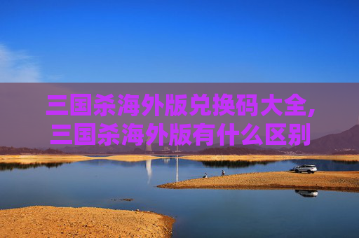 三国杀海外版兑换码大全,三国杀海外版有什么区别-第1张图片-游戏守望资讯网