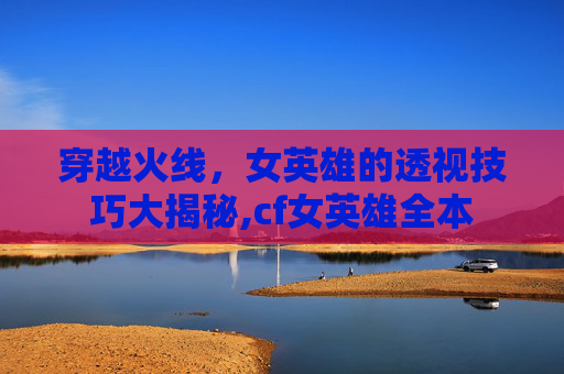 穿越火线，女英雄的透视技巧大揭秘,cf女英雄全本