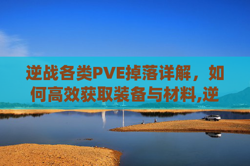 逆战各类PVE掉落详解，如何高效获取装备与材料,逆战各类pve掉落图-第1张图片-游戏守望资讯网