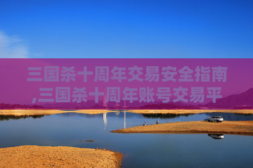 三国杀十周年交易安全指南,三国杀十周年账号交易平台-第1张图片-游戏守望资讯网