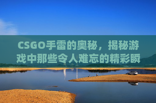 CSGO手雷的奥秘，揭秘游戏中那些令人难忘的精彩瞬间,csgo手雷不扔会炸吗